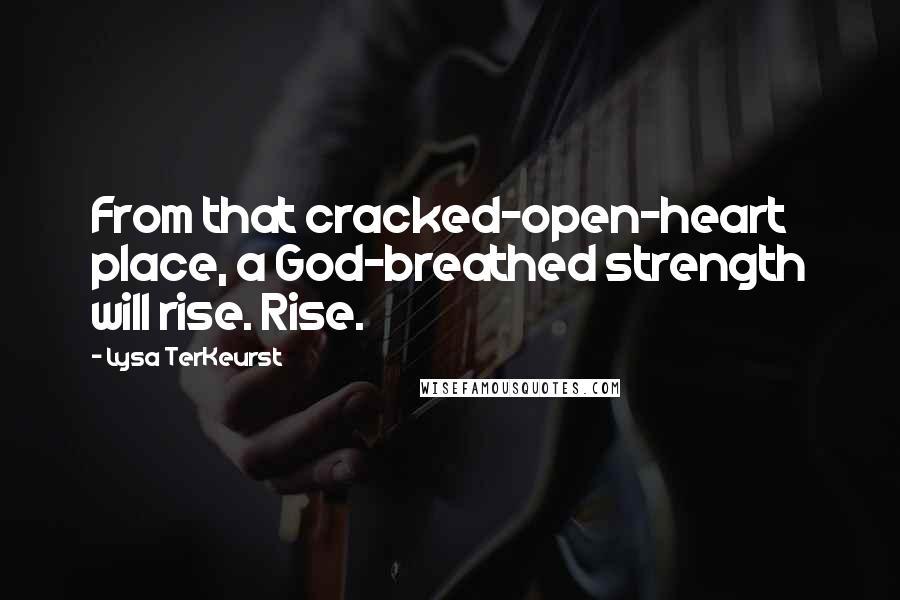 Lysa TerKeurst Quotes: From that cracked-open-heart place, a God-breathed strength will rise. Rise.