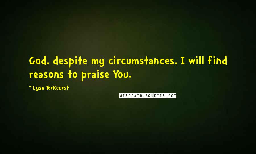 Lysa TerKeurst Quotes: God, despite my circumstances, I will find reasons to praise You.