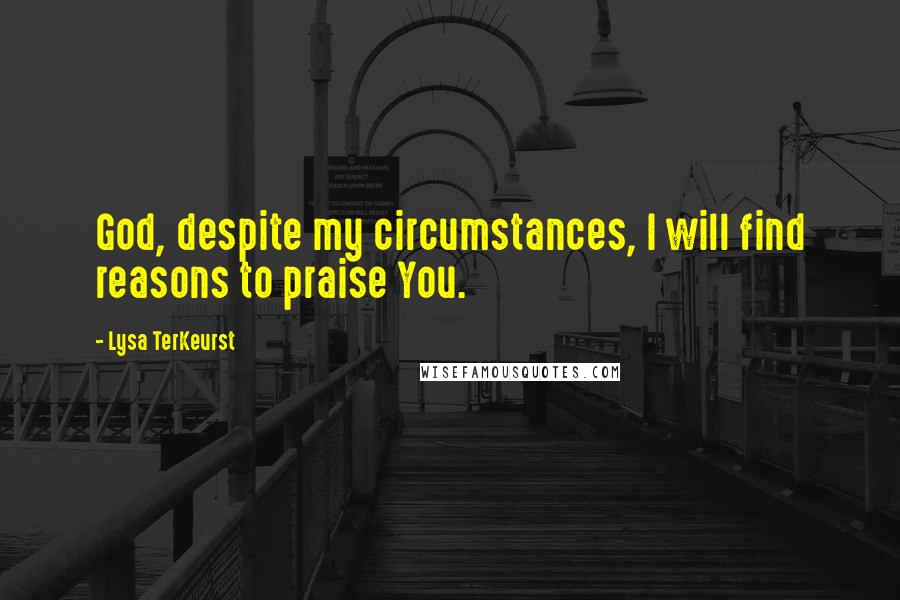 Lysa TerKeurst Quotes: God, despite my circumstances, I will find reasons to praise You.