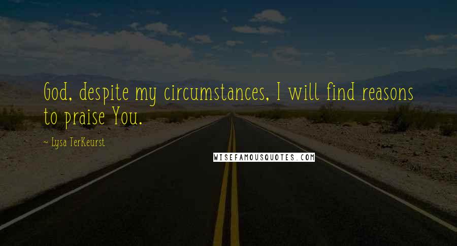 Lysa TerKeurst Quotes: God, despite my circumstances, I will find reasons to praise You.