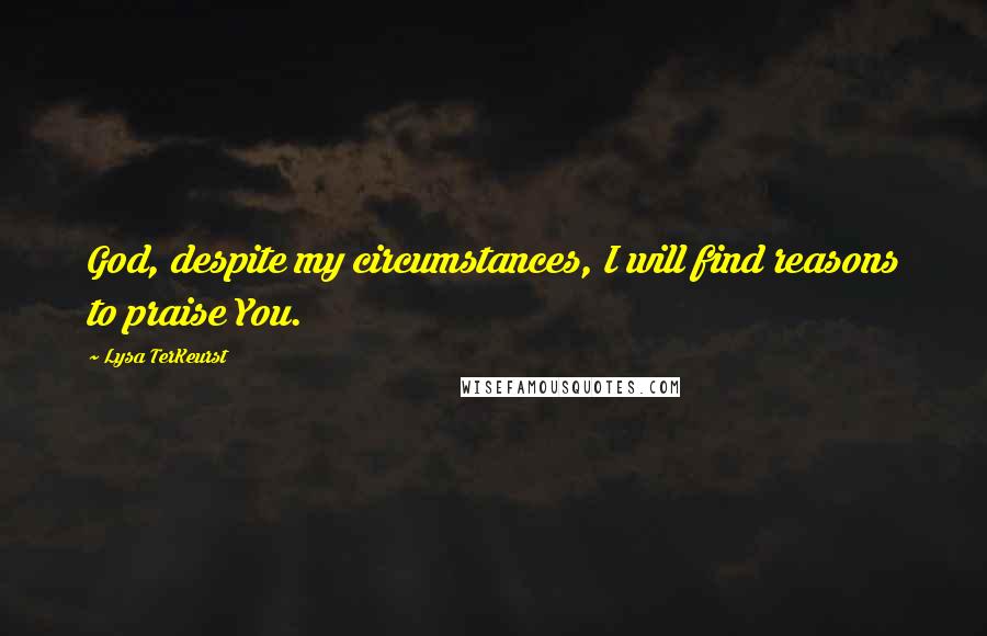 Lysa TerKeurst Quotes: God, despite my circumstances, I will find reasons to praise You.