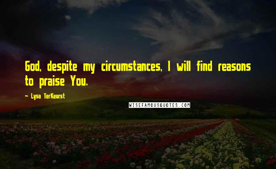 Lysa TerKeurst Quotes: God, despite my circumstances, I will find reasons to praise You.