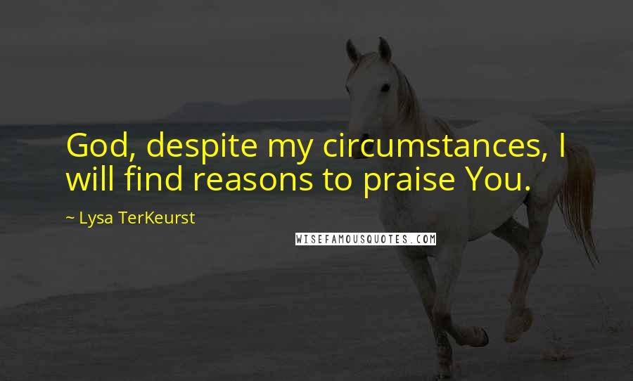 Lysa TerKeurst Quotes: God, despite my circumstances, I will find reasons to praise You.