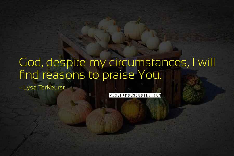 Lysa TerKeurst Quotes: God, despite my circumstances, I will find reasons to praise You.