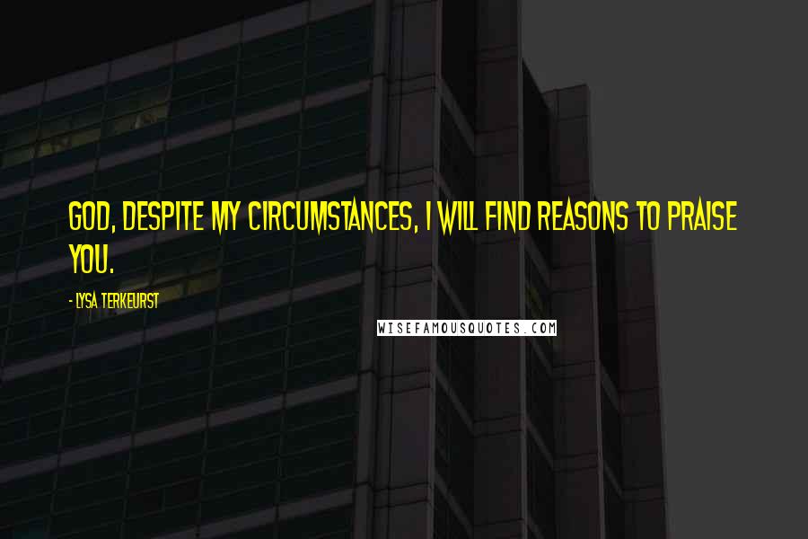 Lysa TerKeurst Quotes: God, despite my circumstances, I will find reasons to praise You.