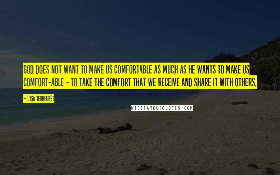 Lysa TerKeurst Quotes: God does not want to make us comfortable as much as He wants to make us comfort-able - to take the comfort that we receive and share it with others.