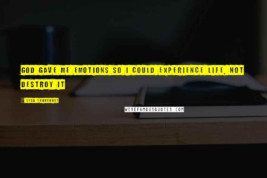 Lysa TerKeurst Quotes: God gave me emotions so I could experience life, not destroy it