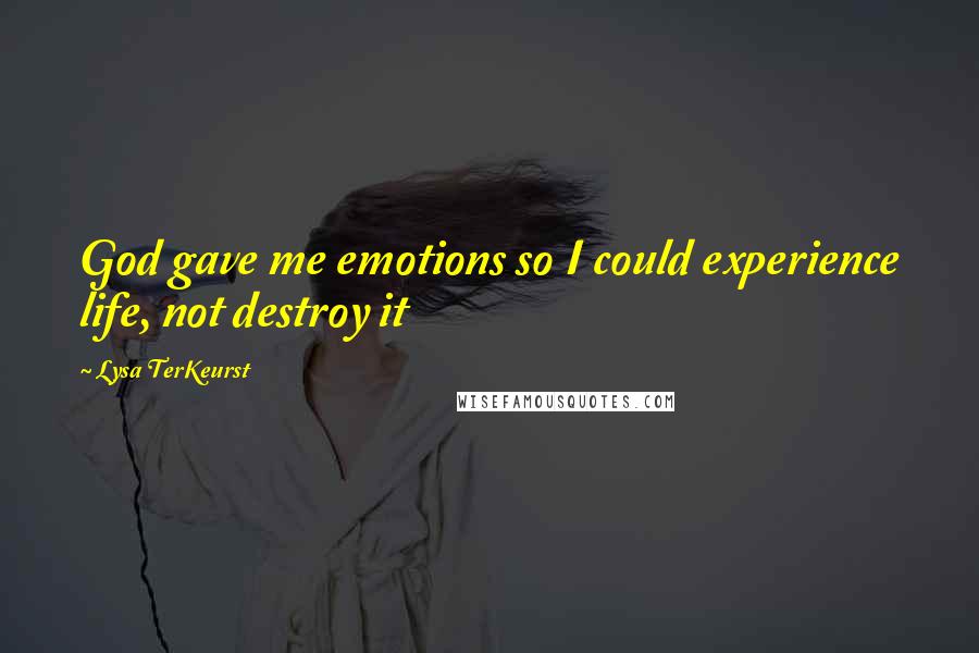 Lysa TerKeurst Quotes: God gave me emotions so I could experience life, not destroy it