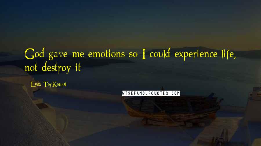 Lysa TerKeurst Quotes: God gave me emotions so I could experience life, not destroy it