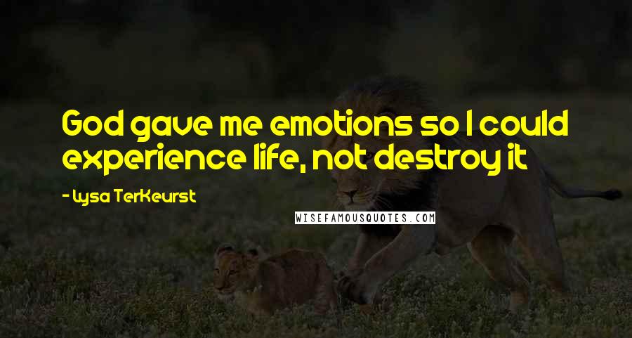 Lysa TerKeurst Quotes: God gave me emotions so I could experience life, not destroy it