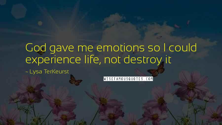 Lysa TerKeurst Quotes: God gave me emotions so I could experience life, not destroy it