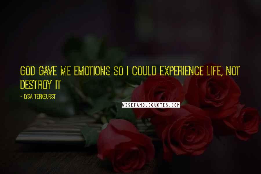 Lysa TerKeurst Quotes: God gave me emotions so I could experience life, not destroy it