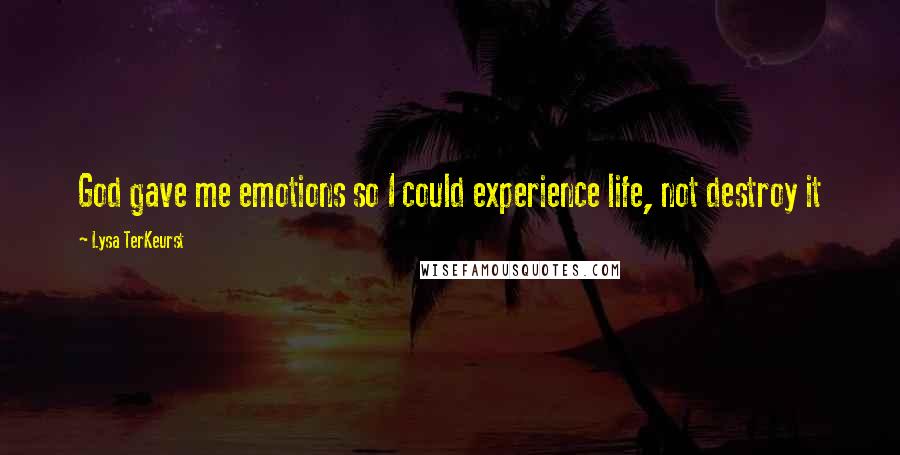 Lysa TerKeurst Quotes: God gave me emotions so I could experience life, not destroy it