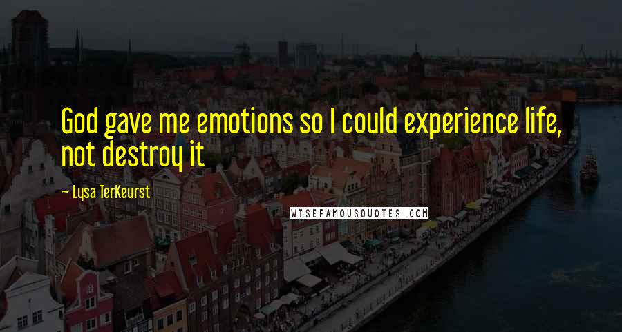 Lysa TerKeurst Quotes: God gave me emotions so I could experience life, not destroy it