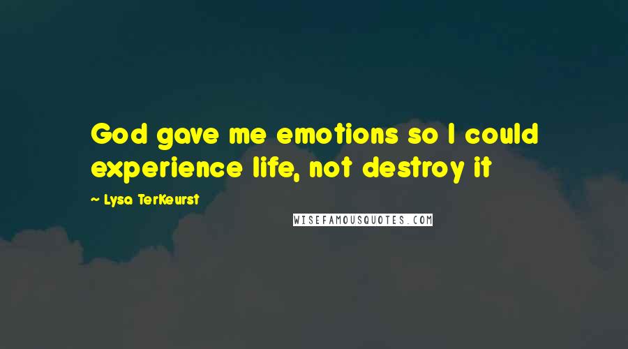 Lysa TerKeurst Quotes: God gave me emotions so I could experience life, not destroy it
