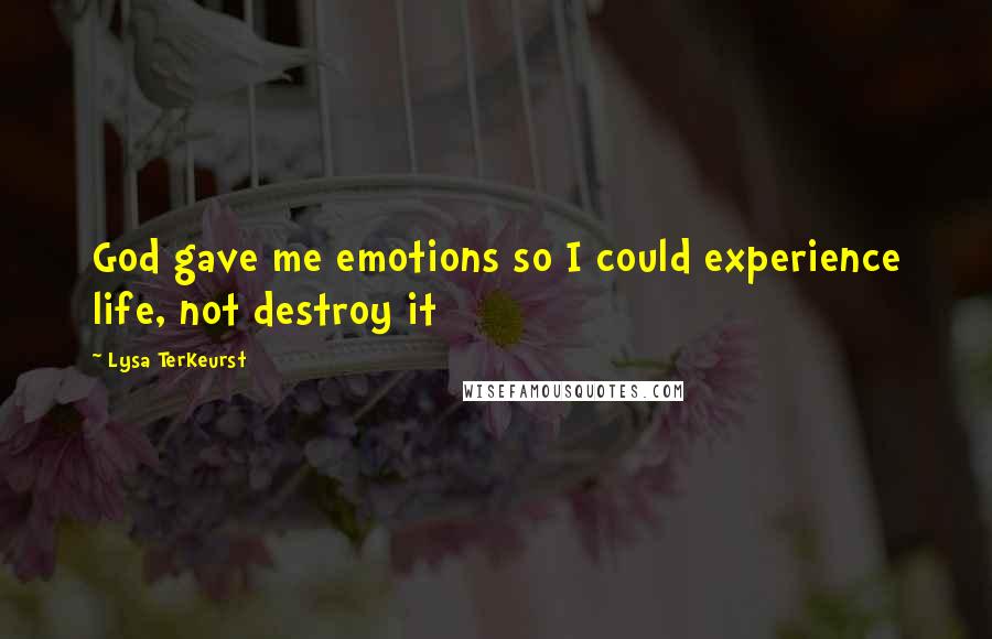 Lysa TerKeurst Quotes: God gave me emotions so I could experience life, not destroy it