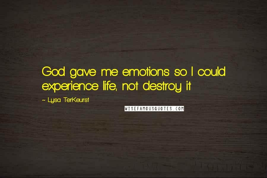 Lysa TerKeurst Quotes: God gave me emotions so I could experience life, not destroy it