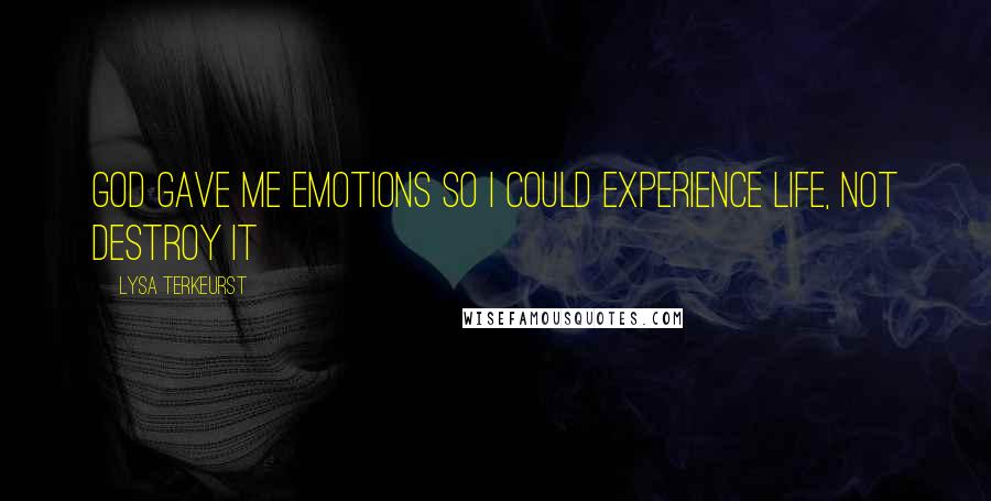 Lysa TerKeurst Quotes: God gave me emotions so I could experience life, not destroy it