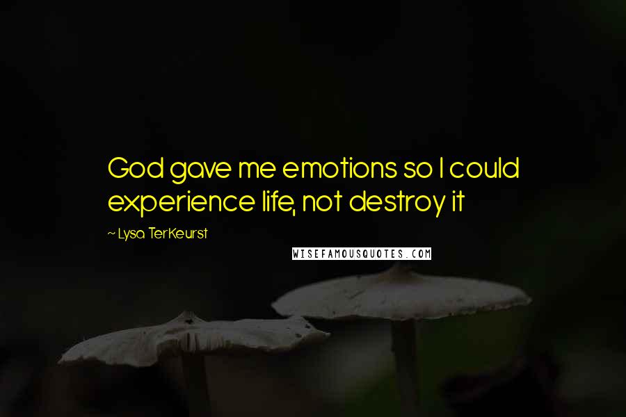 Lysa TerKeurst Quotes: God gave me emotions so I could experience life, not destroy it