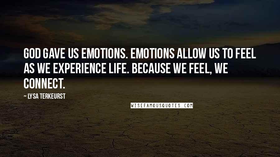 Lysa TerKeurst Quotes: God gave us emotions. Emotions allow us to feel as we experience life. Because we feel, we connect.