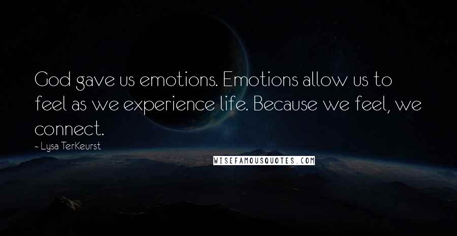 Lysa TerKeurst Quotes: God gave us emotions. Emotions allow us to feel as we experience life. Because we feel, we connect.