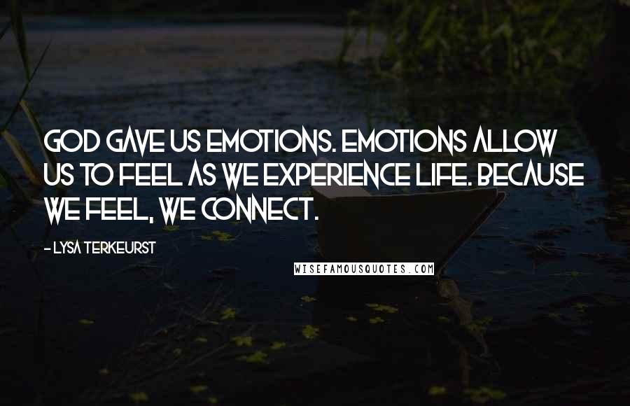 Lysa TerKeurst Quotes: God gave us emotions. Emotions allow us to feel as we experience life. Because we feel, we connect.