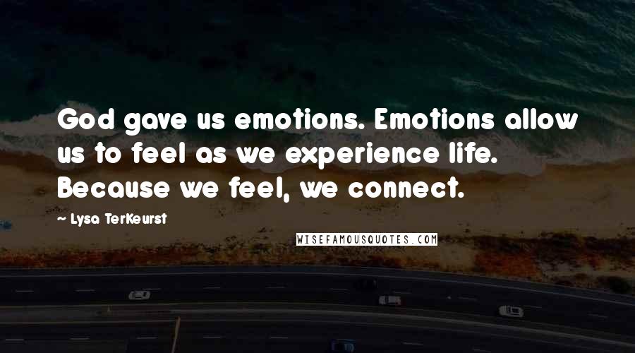 Lysa TerKeurst Quotes: God gave us emotions. Emotions allow us to feel as we experience life. Because we feel, we connect.