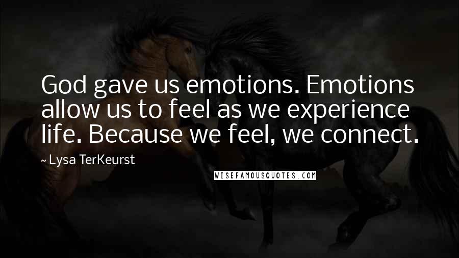 Lysa TerKeurst Quotes: God gave us emotions. Emotions allow us to feel as we experience life. Because we feel, we connect.