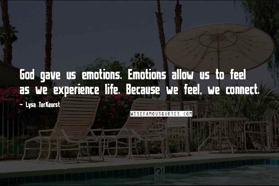 Lysa TerKeurst Quotes: God gave us emotions. Emotions allow us to feel as we experience life. Because we feel, we connect.