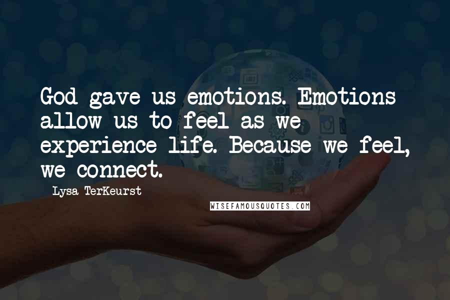 Lysa TerKeurst Quotes: God gave us emotions. Emotions allow us to feel as we experience life. Because we feel, we connect.