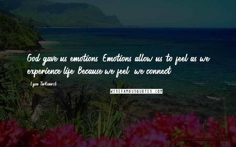 Lysa TerKeurst Quotes: God gave us emotions. Emotions allow us to feel as we experience life. Because we feel, we connect.