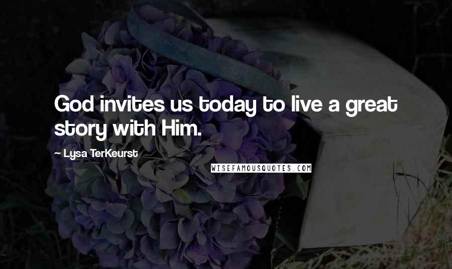 Lysa TerKeurst Quotes: God invites us today to live a great story with Him.