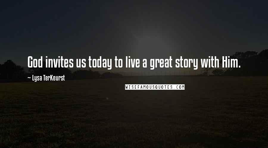 Lysa TerKeurst Quotes: God invites us today to live a great story with Him.