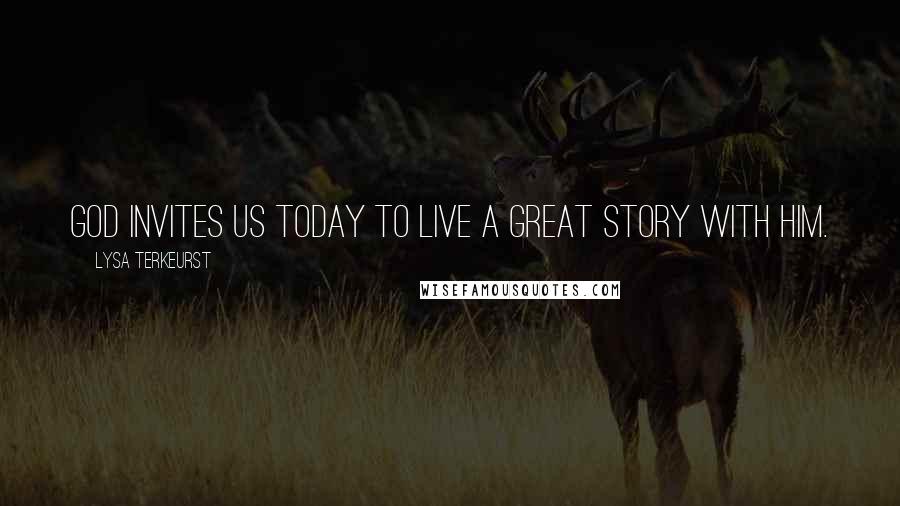 Lysa TerKeurst Quotes: God invites us today to live a great story with Him.