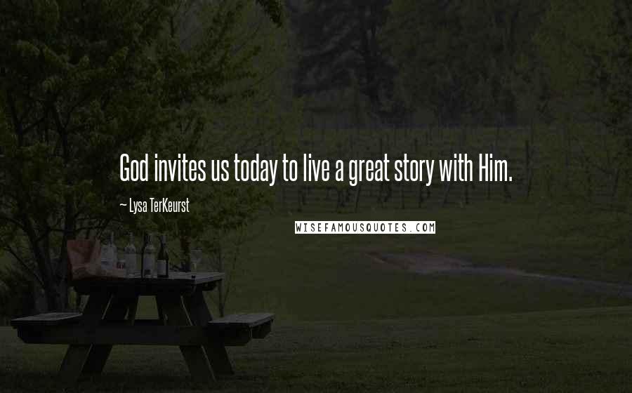 Lysa TerKeurst Quotes: God invites us today to live a great story with Him.