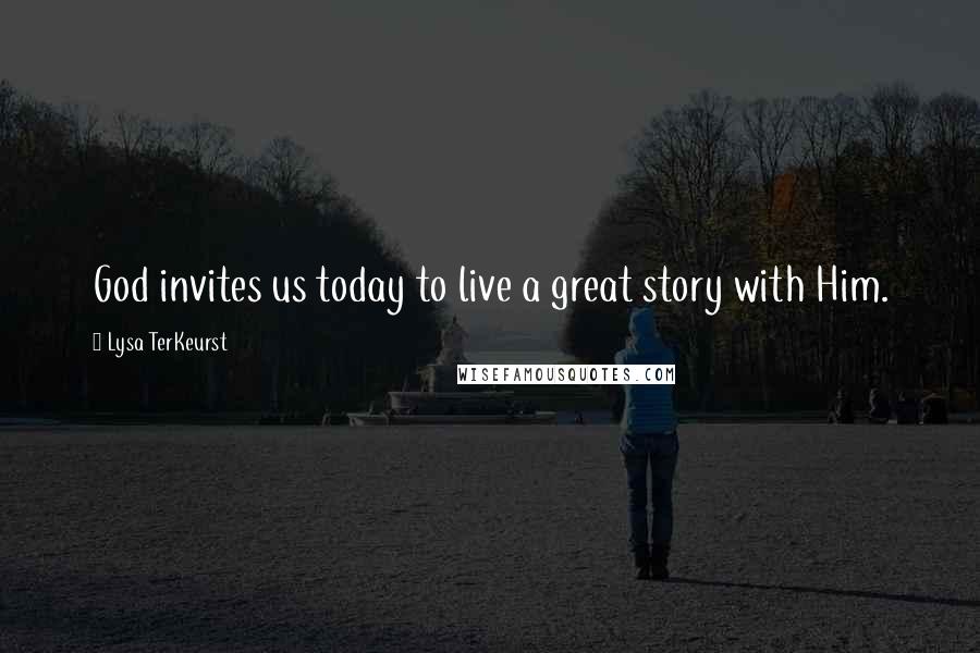 Lysa TerKeurst Quotes: God invites us today to live a great story with Him.