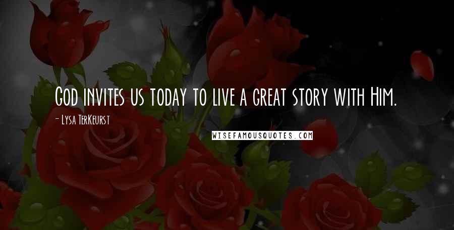 Lysa TerKeurst Quotes: God invites us today to live a great story with Him.