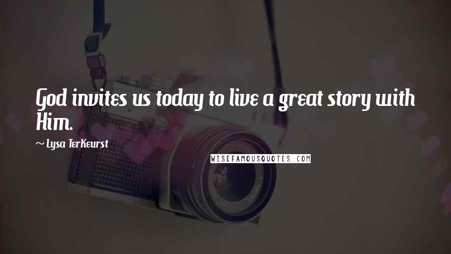 Lysa TerKeurst Quotes: God invites us today to live a great story with Him.