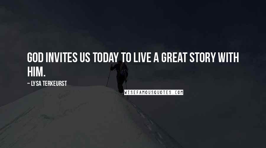 Lysa TerKeurst Quotes: God invites us today to live a great story with Him.