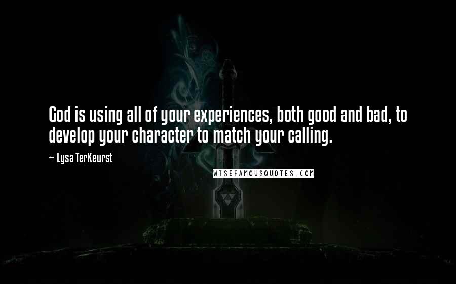 Lysa TerKeurst Quotes: God is using all of your experiences, both good and bad, to develop your character to match your calling.