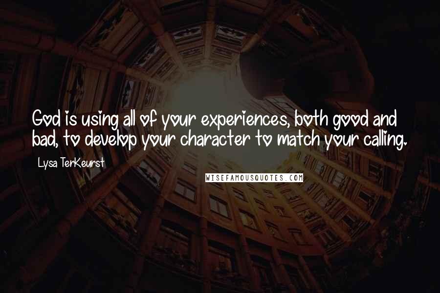 Lysa TerKeurst Quotes: God is using all of your experiences, both good and bad, to develop your character to match your calling.