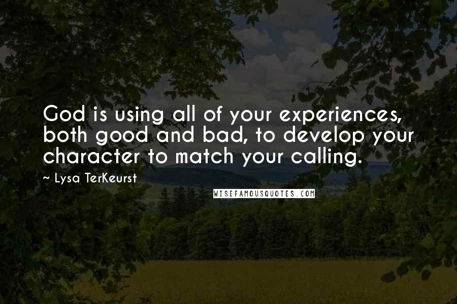 Lysa TerKeurst Quotes: God is using all of your experiences, both good and bad, to develop your character to match your calling.