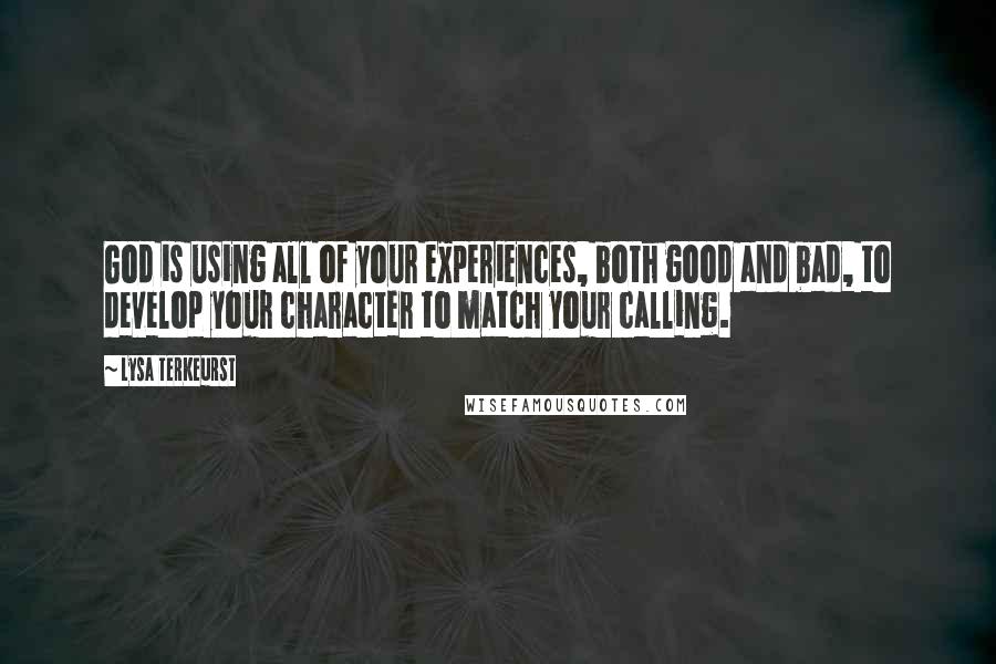 Lysa TerKeurst Quotes: God is using all of your experiences, both good and bad, to develop your character to match your calling.