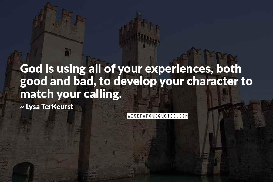 Lysa TerKeurst Quotes: God is using all of your experiences, both good and bad, to develop your character to match your calling.