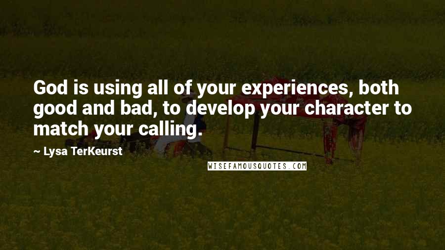Lysa TerKeurst Quotes: God is using all of your experiences, both good and bad, to develop your character to match your calling.