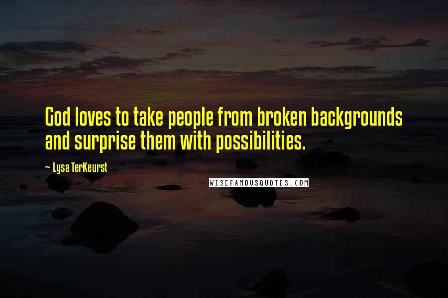 Lysa TerKeurst Quotes: God loves to take people from broken backgrounds and surprise them with possibilities.