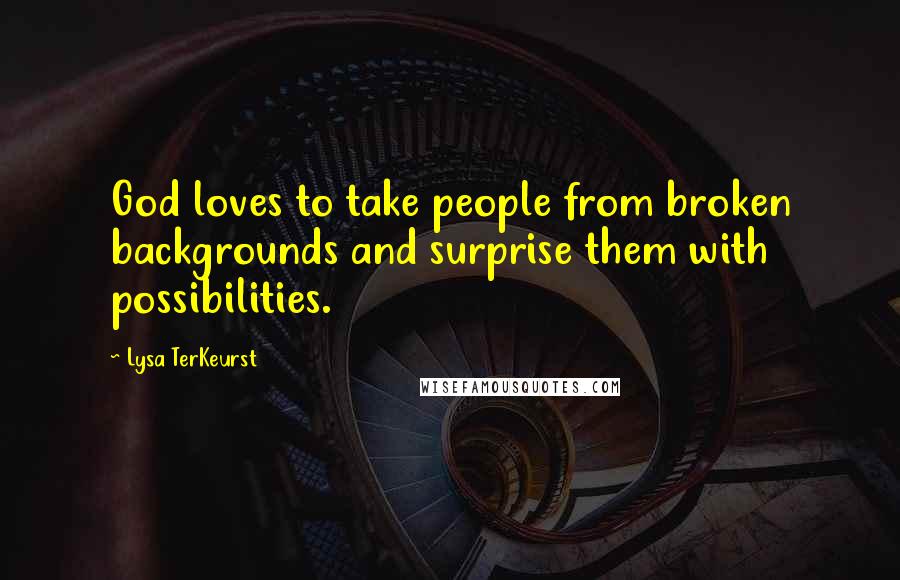 Lysa TerKeurst Quotes: God loves to take people from broken backgrounds and surprise them with possibilities.