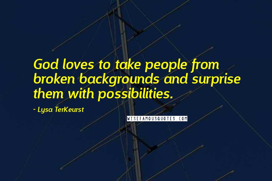 Lysa TerKeurst Quotes: God loves to take people from broken backgrounds and surprise them with possibilities.