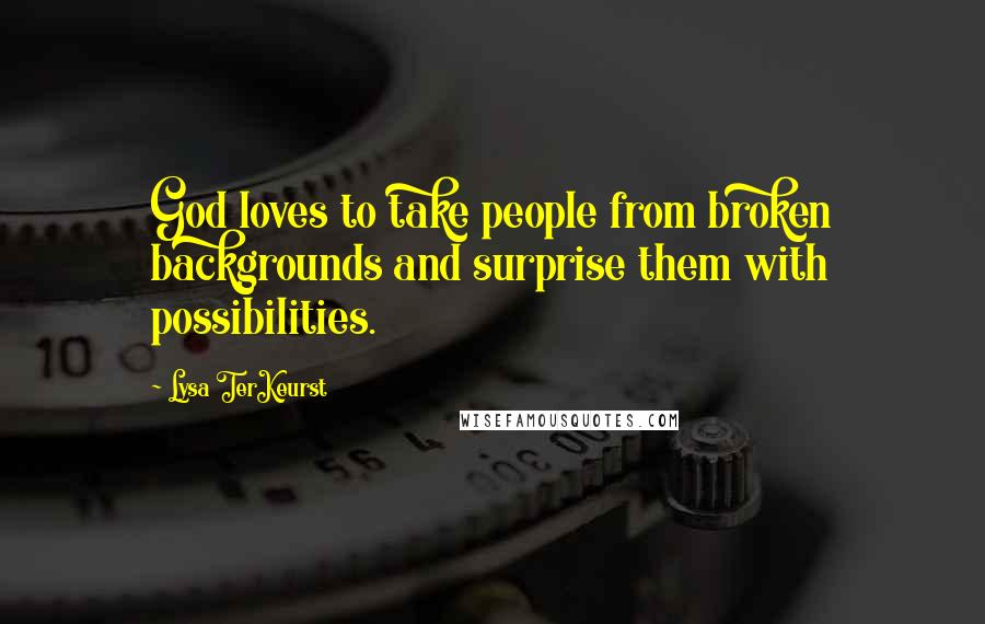 Lysa TerKeurst Quotes: God loves to take people from broken backgrounds and surprise them with possibilities.