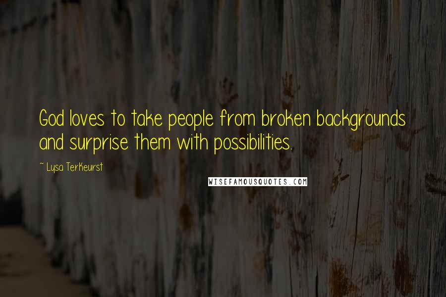 Lysa TerKeurst Quotes: God loves to take people from broken backgrounds and surprise them with possibilities.